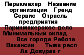 Парикмахер › Название организации ­ Гранд-Сервис › Отрасль предприятия ­ Парикмахерское дело › Минимальный оклад ­ 55 000 - Все города Работа » Вакансии   . Тыва респ.,Ак-Довурак г.